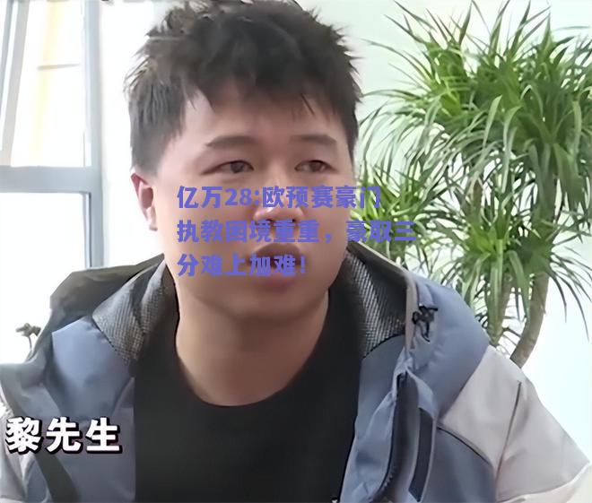 亿万28:欧预赛豪门执教困境重重，豪取三分难上加难！