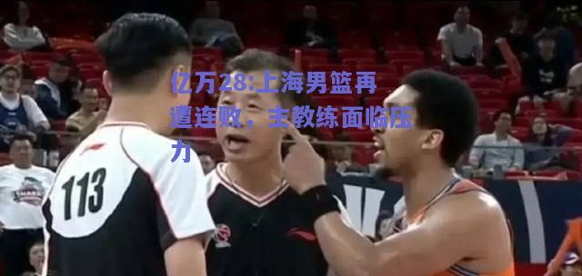 亿万28:上海男篮再遭连败，主教练面临压力