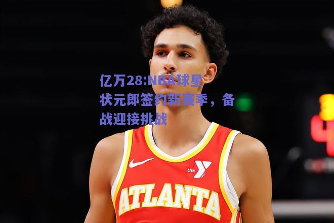 亿万28:NBA球星状元郎签约新赛季，备战迎接挑战