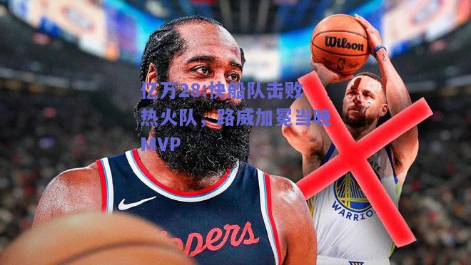 亿万28:快船队击败热火队，路威加冕当晚MVP