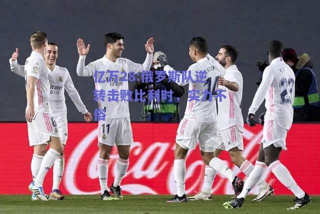 亿万28:俄罗斯队逆转击败比利时，实力不俗