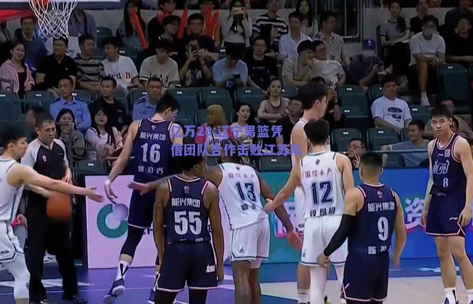亿万28:辽宁男篮凭借团队合作击败江苏队