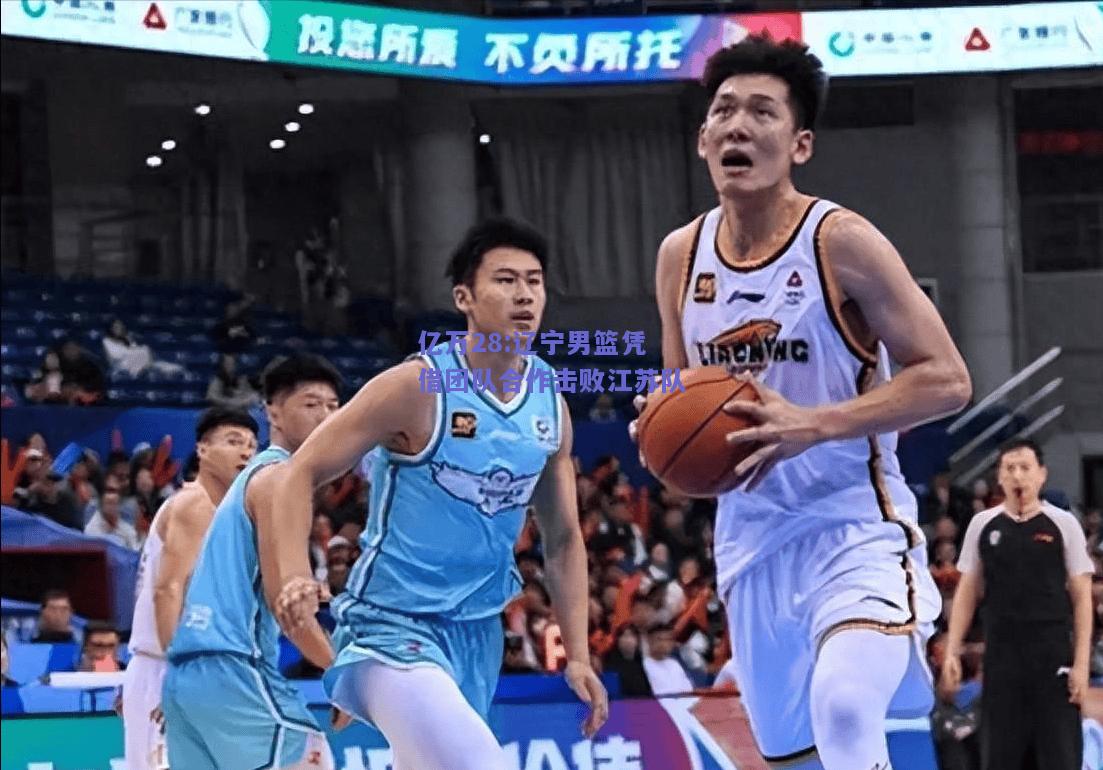 亿万28:辽宁男篮凭借团队合作击败江苏队