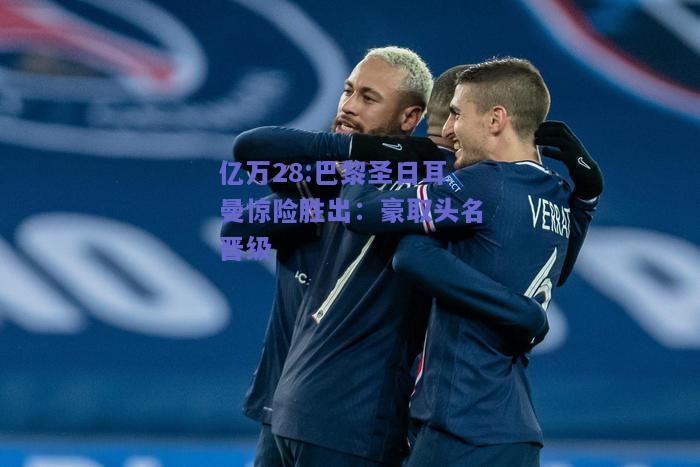 亿万28:巴黎圣日耳曼惊险胜出：豪取头名晋级