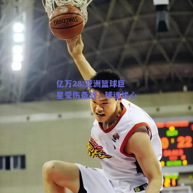 亿万28:亚洲篮球巨星受伤备战，球迷忧心