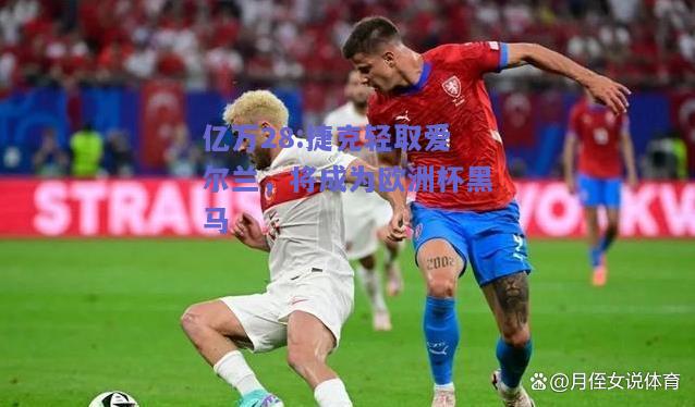 亿万28:捷克轻取爱尔兰，将成为欧洲杯黑马