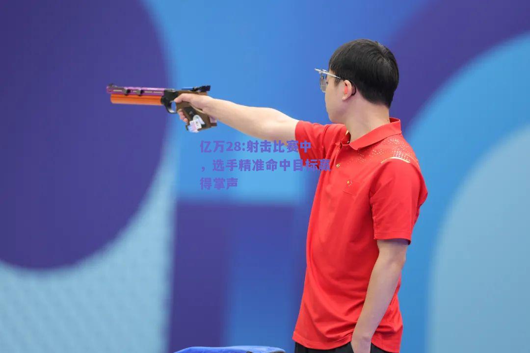亿万28:射击比赛中，选手精准命中目标赢得掌声