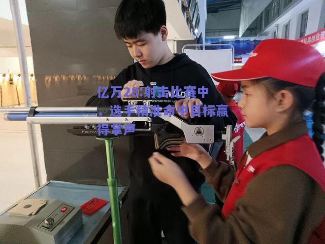 亿万28:射击比赛中，选手精准命中目标赢得掌声