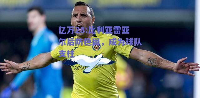 亿万28:比利亚雷亚尔后防稳固，成为球队支柱