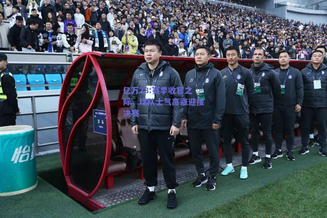 亿万28:赛季收官之际，球队士气高涨迎接决赛