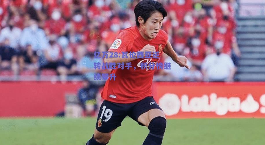 亿万28:瓦伦西亚逆转战胜对手，积分榜继续攀升