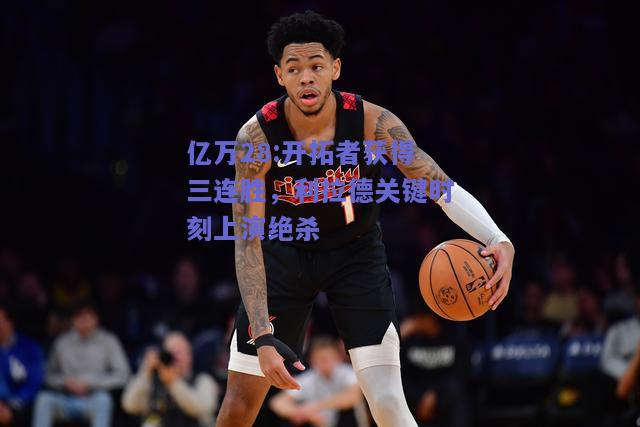 亿万28:开拓者获得三连胜，利拉德关键时刻上演绝杀