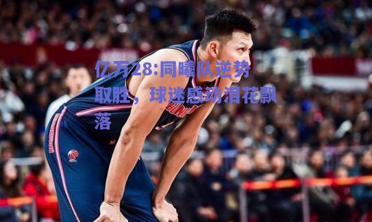 亿万28:同曦队逆势取胜，球迷感动泪花飘落