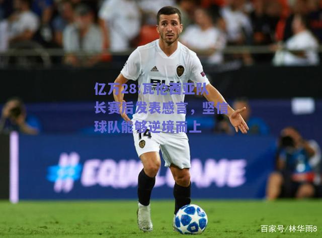 亿万28:瓦伦西亚队长赛后发表感言，坚信球队能够逆境而上