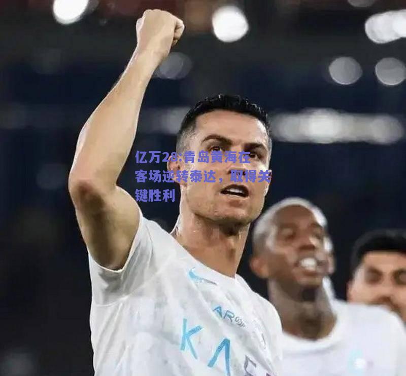 亿万28:青岛黄海在客场逆转泰达，取得关键胜利