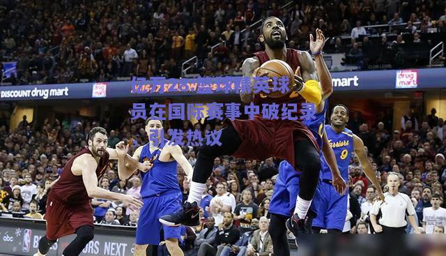 亿万28:篮球精英球员在国际赛事中破纪录，引发热议
