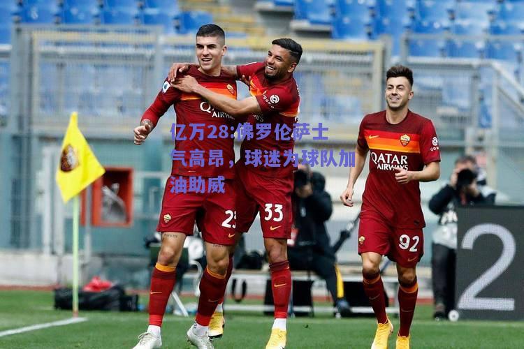 亿万28:佛罗伦萨士气高昂，球迷为球队加油助威