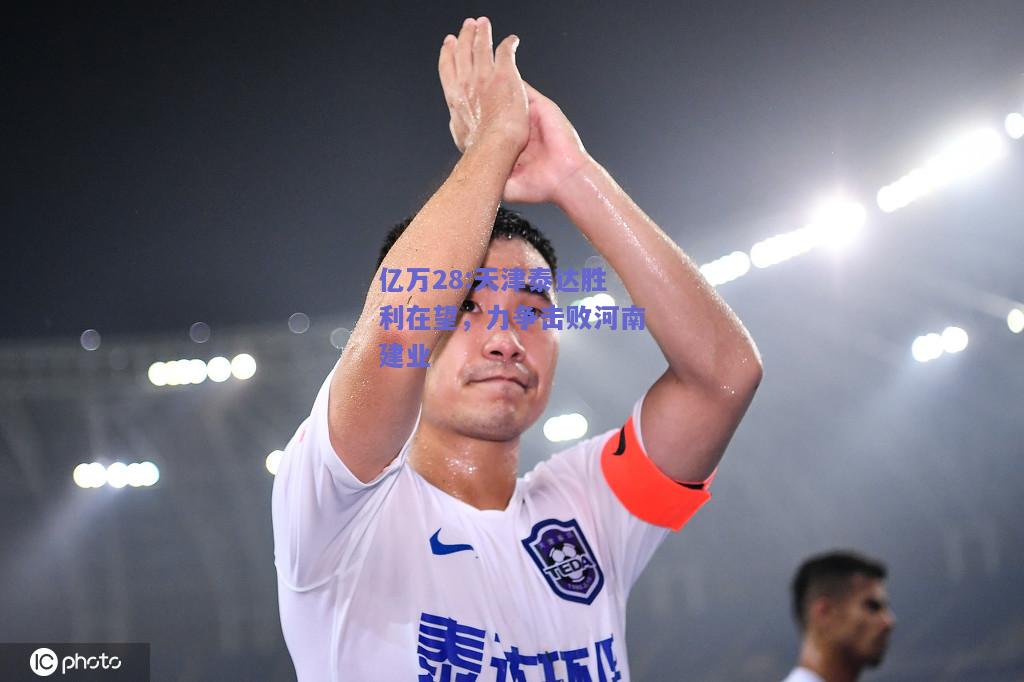 亿万28:天津泰达胜利在望，力争击败河南建业