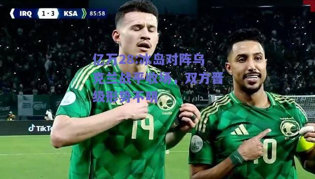 亿万28:冰岛对阵乌克兰战平收场，双方晋级形势不明