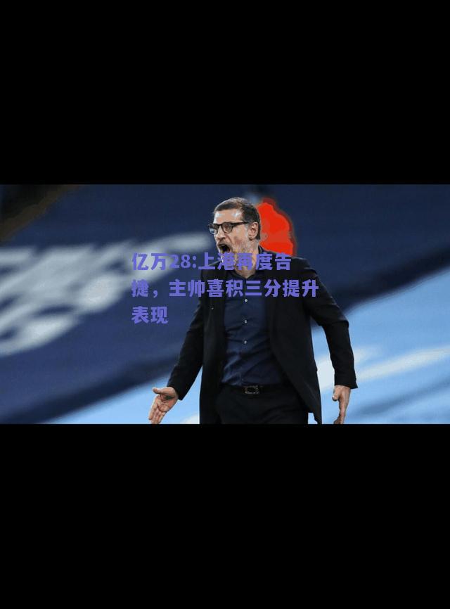 亿万28:上港再度告捷，主帅喜积三分提升表现