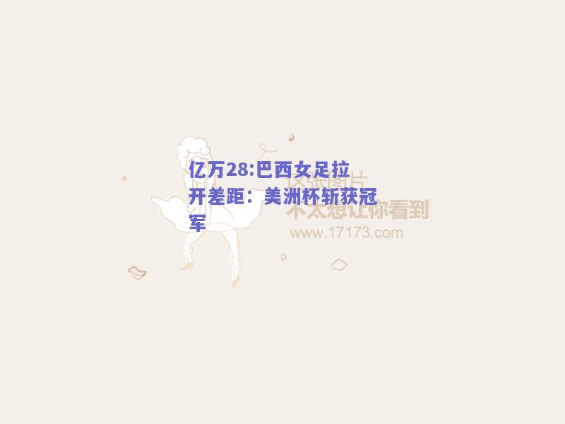 亿万28:巴西女足拉开差距：美洲杯斩获冠军