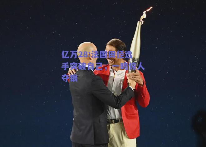 亿万28:法国田径选手突破自己，一鸣惊人夺银