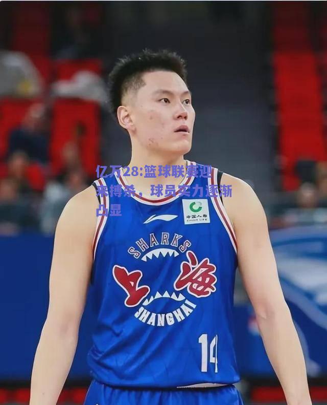 亿万28:篮球联赛迎来搏杀，球员实力逐渐凸显