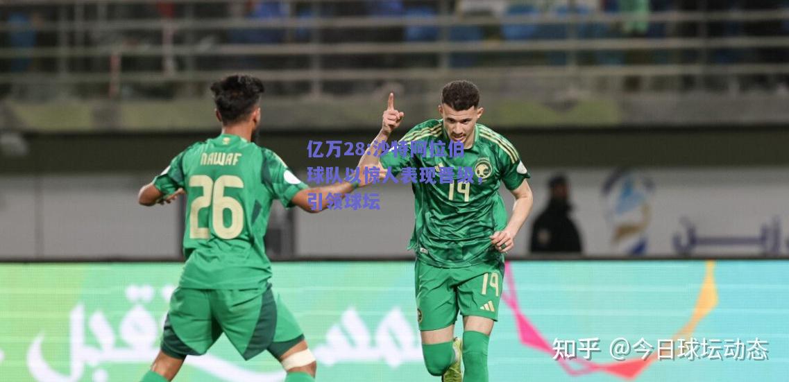 亿万28:沙特阿拉伯球队以惊人表现晋级，引领球坛