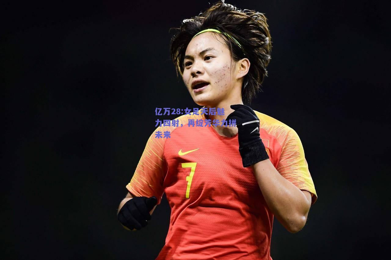 亿万28:女足天后魅力四射，再绽芳华力拼未来
